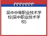 吴中中等职业技术学校(吴中职业技术学校)