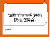 铁路学校校招(铁路院校招聘会)