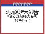 公办的幼师大专能考吗(公办幼师大专可报考吗？)