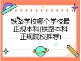 铁路学校哪个学校最正规本科(铁路本科正规院校推荐)