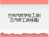 兰州汽修学校工资(兰汽修工资待遇)