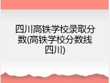 四川高铁学校录取分数(高铁学校分数线四川)