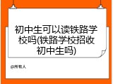 初中生可以读铁路学校吗(铁路学校招收初中生吗)