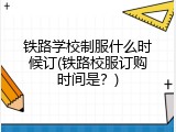 铁路学校制服什么时候订(铁路校服订购时间是？)