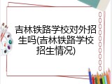 吉林铁路学校对外招生吗(吉林铁路学校招生情况)