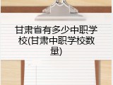 甘肃省有多少中职学校(甘肃中职学校数量)