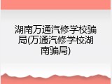 湖南万通汽修学校骗局(万通汽修学校湖南骗局)