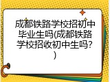 成都铁路学校招初中毕业生吗(成都铁路学校招收初中生吗？)