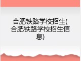 合肥铁路学校招生(合肥铁路学校招生信息)