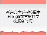新东方烹饪学校招生时间(新东方烹饪学校报名时间)