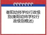 衡阳幼师学校行政级别(衡阳幼师学校行政级别概述)