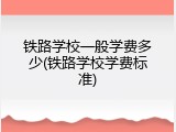 铁路学校一般学费多少(铁路学校学费标准)