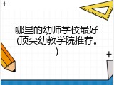 哪里的幼师学校最好(顶尖幼教学院推荐。)