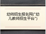 幼师招生报名网("幼儿教师招生平台")