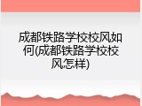 成都铁路学校校风如何(成都铁路学校校风怎样)