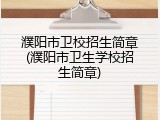 濮阳市卫校招生简章(濮阳市卫生学校招生简章)