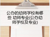 公办的幼师学校有哪些 幼师专业(公办幼师学校及专业)