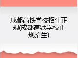 成都高铁学校招生正规(成都高铁学校正规招生)