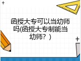 函授大专可以当幼师吗(函授大专制能当幼师？)