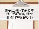 没学过幼师怎么考幼师资格证(非幼师专业如何考取资格证)