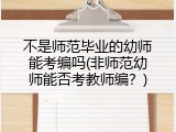 不是师范毕业的幼师能考编吗(非师范幼师能否考教师编？)