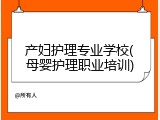 产妇护理专业学校(母婴护理职业培训)