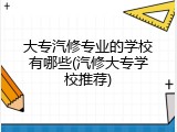 大专汽修专业的学校有哪些(汽修大专学校推荐)