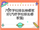 汽修学校排名榜哪家好(汽修学校排名哪家强)