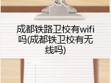 成都铁路卫校有wifi吗(成都铁卫校有无线吗)