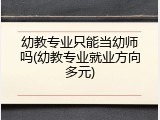 幼教专业只能当幼师吗(幼教专业就业方向多元)
