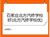 石家庄北方汽修学校好(北方汽修学校优)