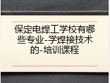 保定电焊工学校有哪些专业-学焊接技术的-培训课程