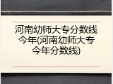 河南幼师大专分数线今年(河南幼师大专今年分数线)
