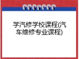 学汽修学校课程(汽车维修专业课程)