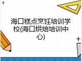 海口糕点烹饪培训学校(海口烘焙培训中心)