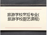 旅游学校烹饪专业(旅游学校厨艺课程)