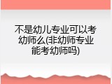 不是幼儿专业可以考幼师么(非幼师专业能考幼师吗)