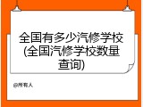 全国有多少汽修学校(全国汽修学校数量查询)