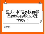 重庆市护理学校有哪些(重庆有哪些护理学校？)