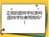 正规的厨师学校贵吗(厨师学校费用高吗？)