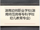 湖南幼师职业学校(湖南师范高等专科学校幼儿教育专业)