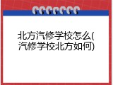 北方汽修学校怎么(汽修学校北方如何)