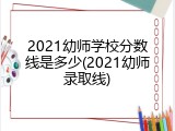 2021幼师学校分数线是多少(2021幼师录取线)