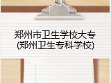 郑州市卫生学校大专(郑州卫生专科学校)