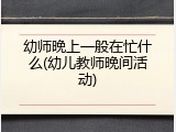 幼师晚上一般在忙什么(幼儿教师晚间活动)