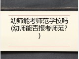 幼师能考师范学校吗(幼师能否报考师范？)