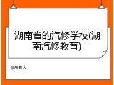 湖南省的汽修学校(湖南汽修教育)