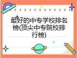 最好的中专学校排名榜(顶尖中专院校排行榜)