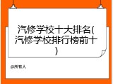 汽修学校十大排名(汽修学校排行榜前十)