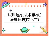 深圳远东技术学校(深圳远东技术学)